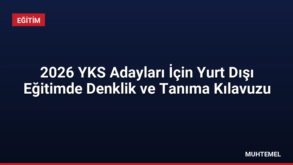 2026 YKS Adayları İçin Yurt Dışı Eğitimde Denklik ve Tanıma Kılavuzu