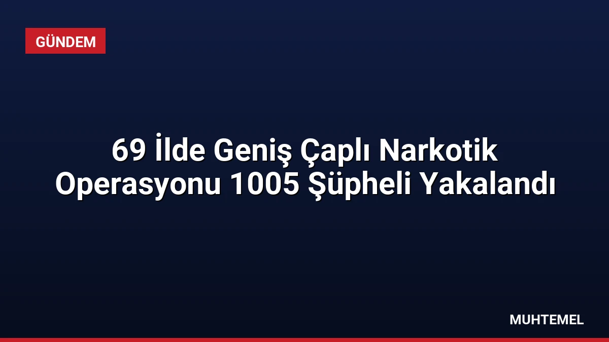 69 İlde Geniş Çaplı Narkotik Operasyonu 1005 Şüpheli Yakalandı