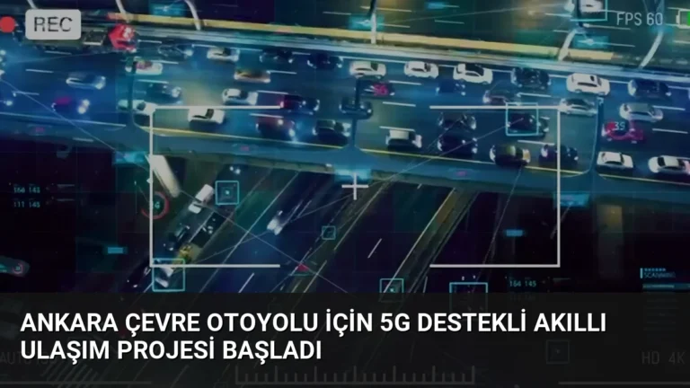 Ankara Çevre Otoyolu İçin 5G Destekli Akıllı Ulaşım Projesi Başladı