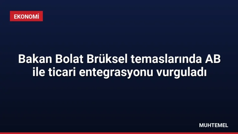Bakan Bolat Brüksel temaslarında AB ile ticari entegrasyonu vurguladı