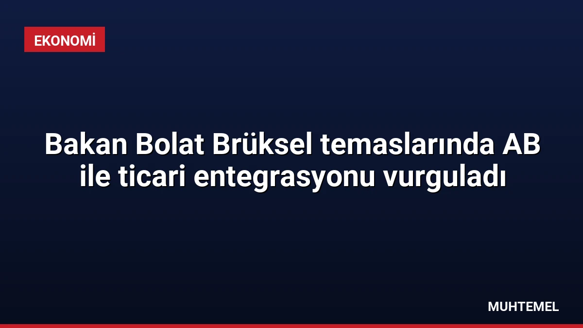 Bakan Bolat Brüksel temaslarında AB ile ticari entegrasyonu vurguladı