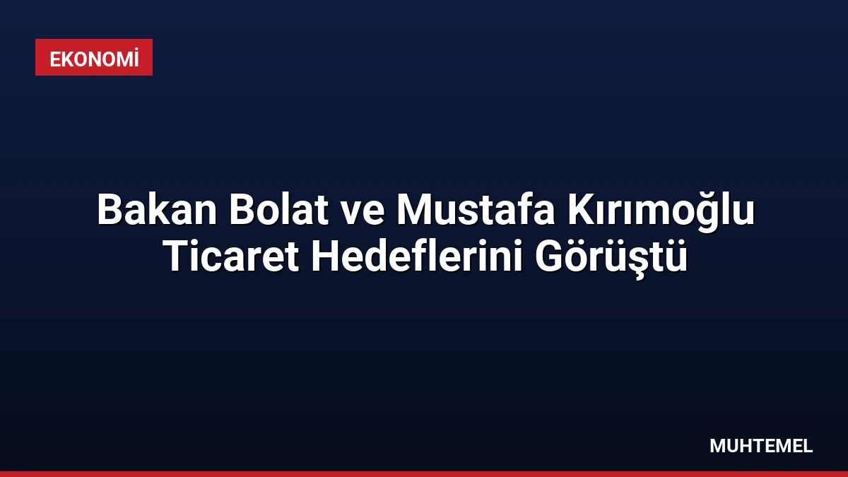 Bakan Bolat ve Mustafa Kırımoğlu Ticaret Hedeflerini Görüştü