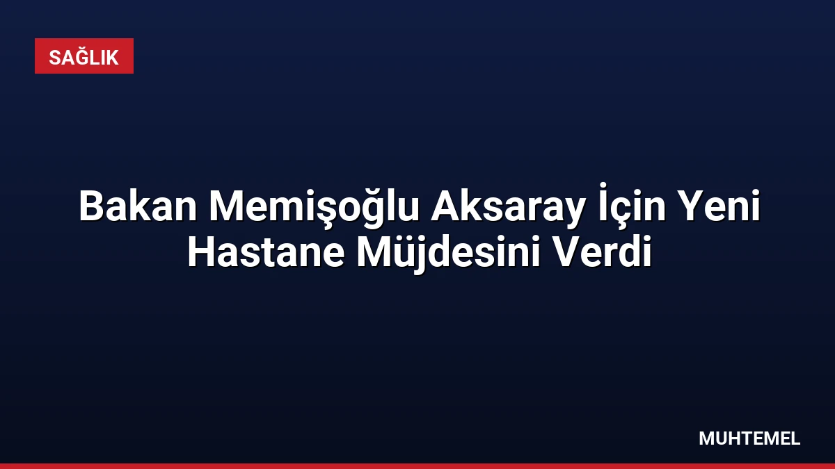 Bakan Memişoğlu Aksaray İçin Yeni Hastane Müjdesini Verdi