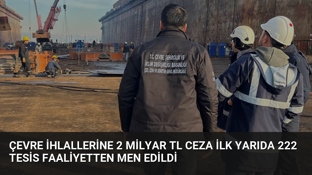 Çevre İhlallerine 2 Milyar TL Ceza İlk Yarıda 222 Tesis Faaliyetten Men Edildi