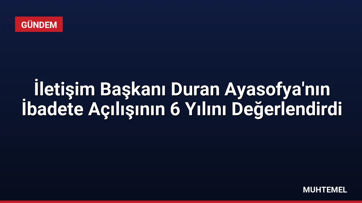 İletişim Başkanı Duran Ayasofya’nın İbadete Açılışının 6 Yılını Değerlendirdi
