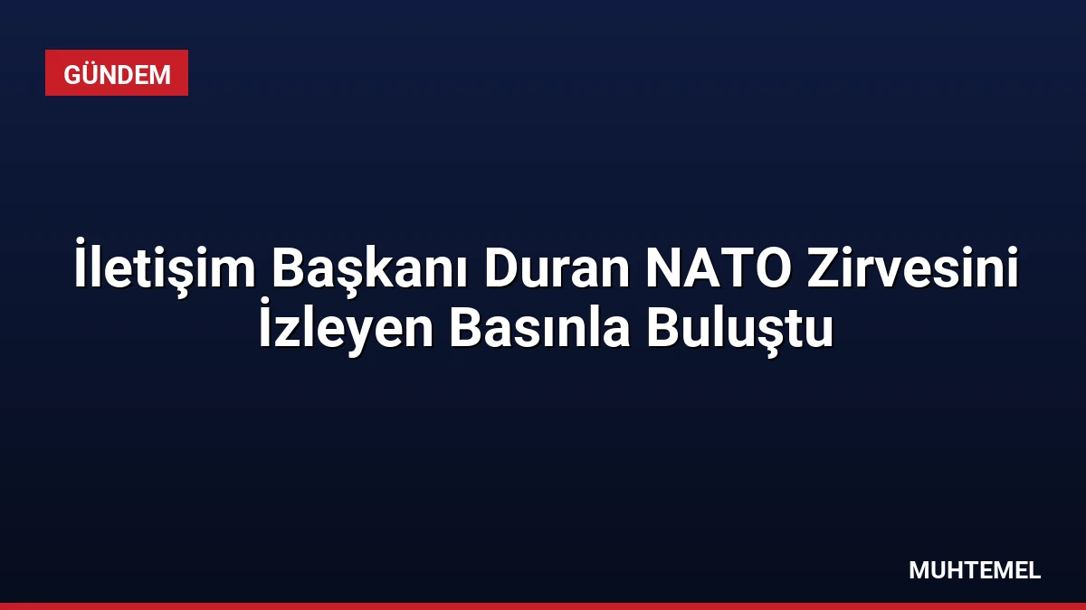 İletişim Başkanı Duran NATO Zirvesini İzleyen Basınla Buluştu