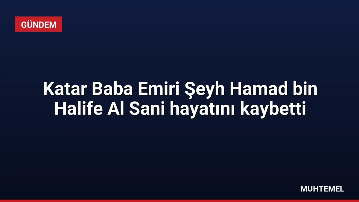 Katar Baba Emiri Şeyh Hamad bin Halife Al Sani hayatını kaybetti