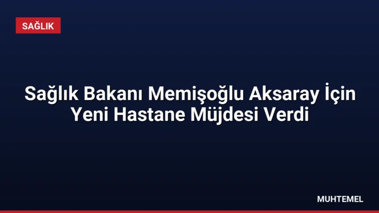 Sağlık Bakanı Memişoğlu Aksaray İçin Yeni Hastane Müjdesi Verdi