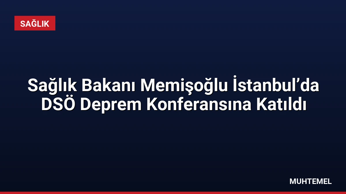 Sağlık Bakanı Memişoğlu İstanbul’da DSÖ Deprem Konferansına Katıldı