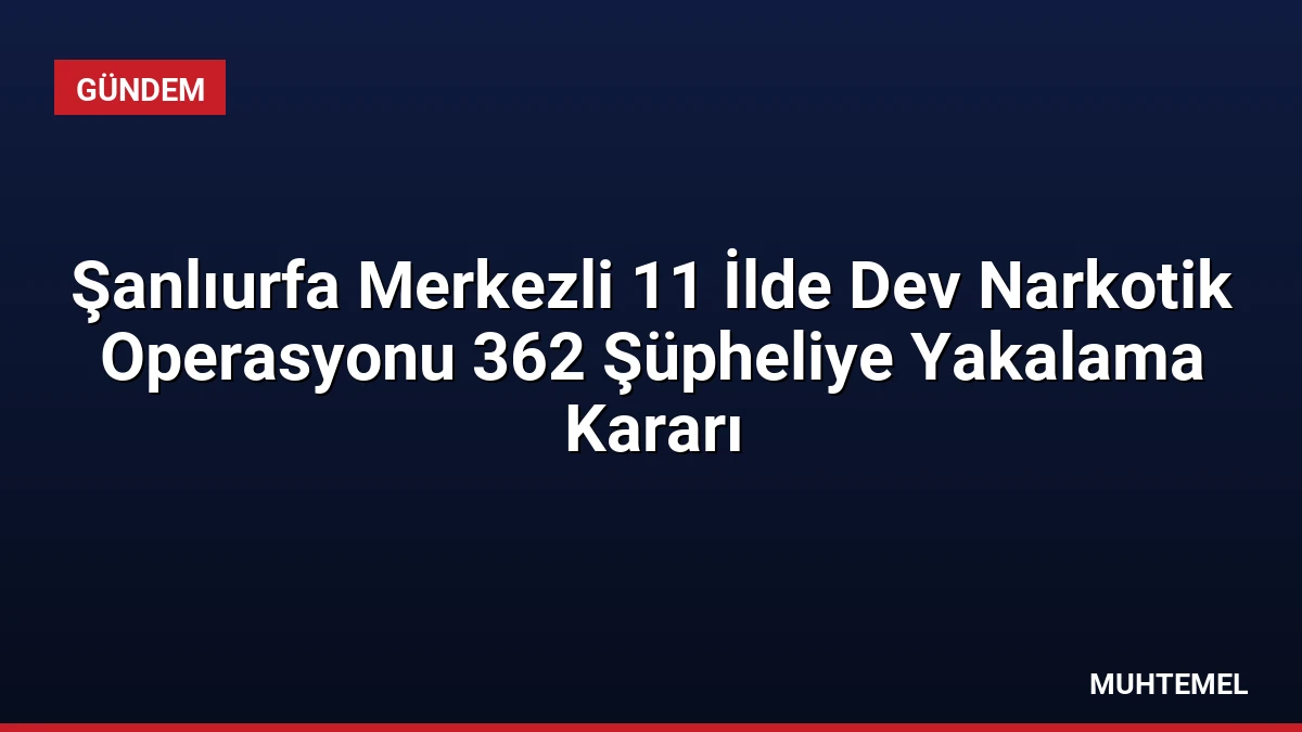 Şanlıurfa Merkezli 11 İlde Dev Narkotik Operasyonu 362 Şüpheliye Yakalama Kararı