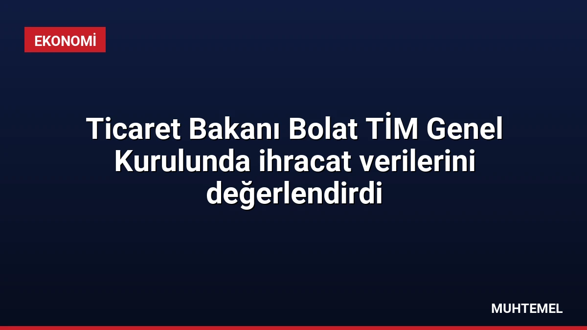 Ticaret Bakanı Bolat TİM Genel Kurulunda ihracat verilerini değerlendirdi