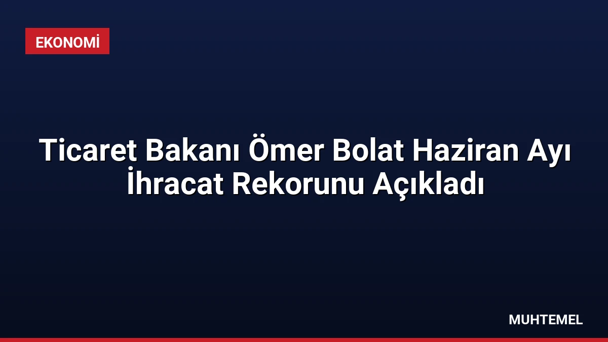 Ticaret Bakanı Ömer Bolat Haziran Ayı İhracat Rekorunu Açıkladı