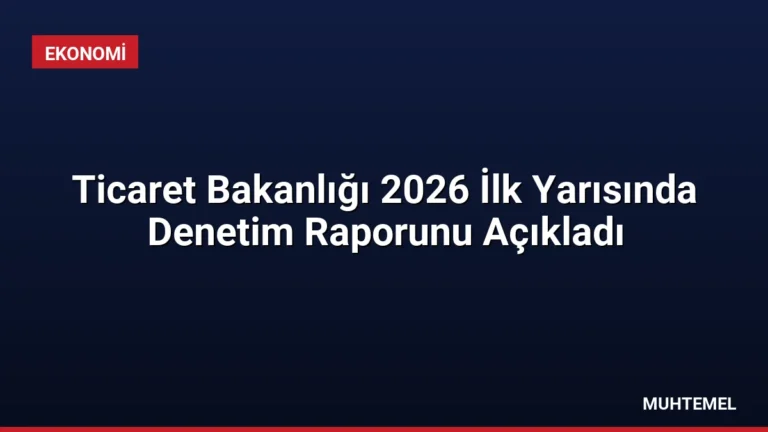 Ticaret Bakanlığı 2026 İlk Yarısında Denetim Raporunu Açıkladı