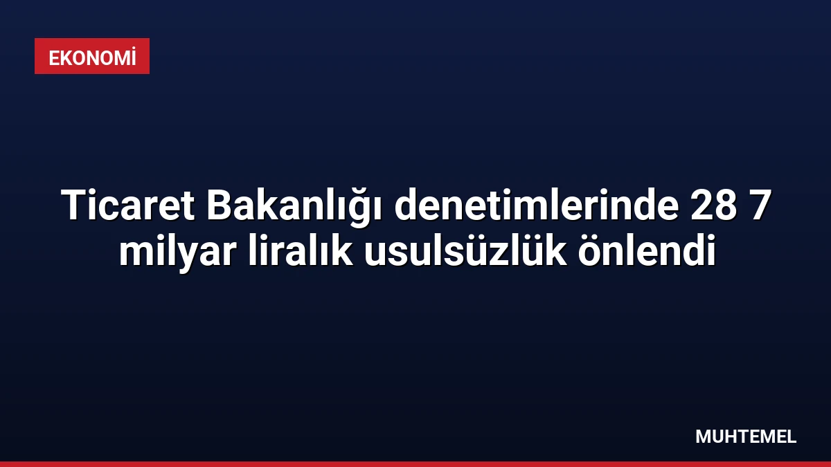 Ticaret Bakanlığı denetimlerinde 28 7 milyar liralık usulsüzlük önlendi