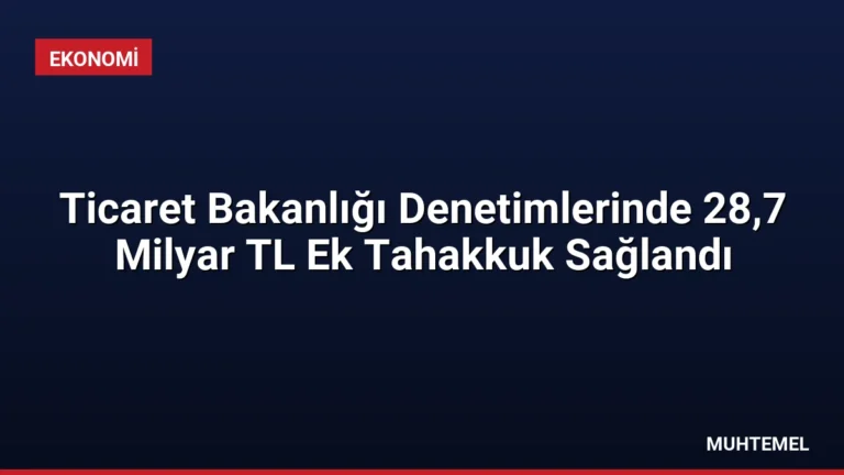 Ticaret Bakanlığı Denetimlerinde 28,7 Milyar TL Ek Tahakkuk Sağlandı