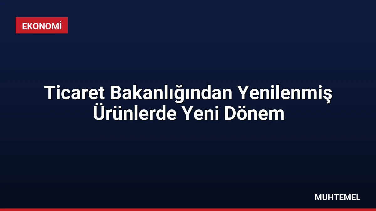 Ticaret Bakanlığından Yenilenmiş Ürünlerde Yeni Dönem