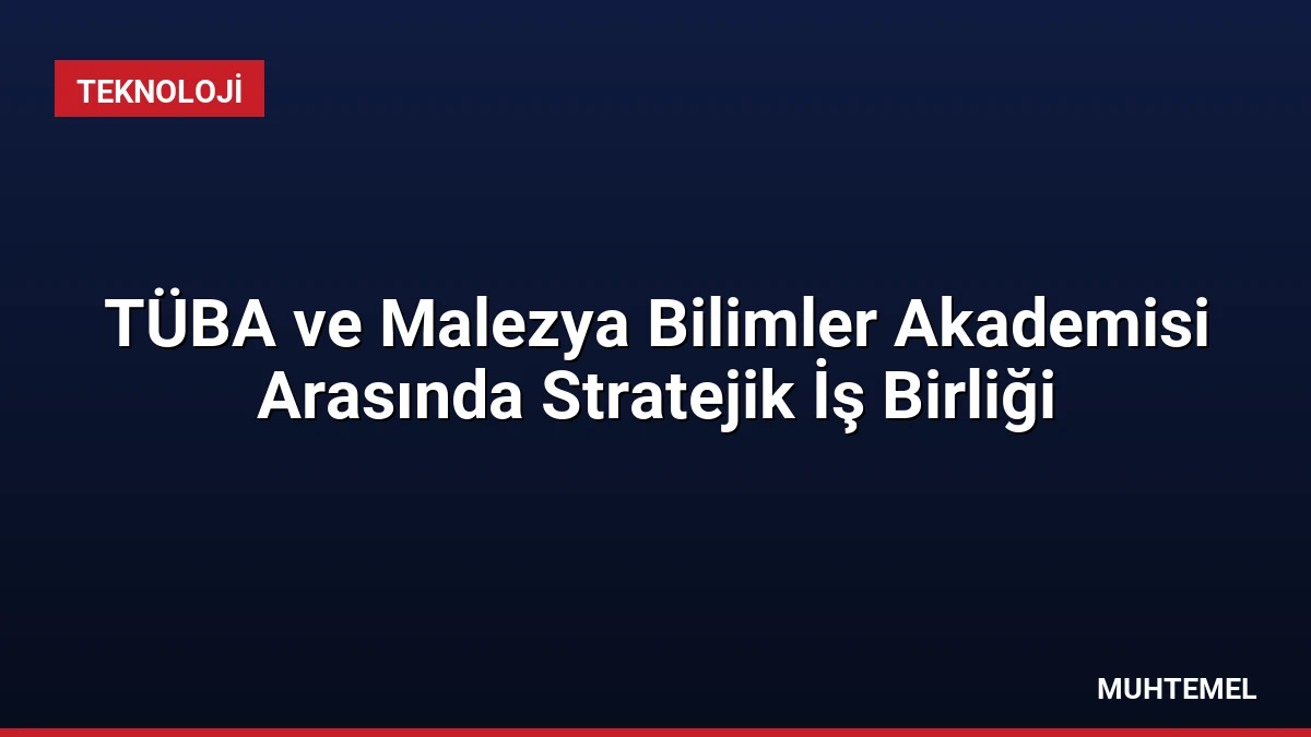 TÜBA ve Malezya Bilimler Akademisi Arasında Stratejik İş Birliği