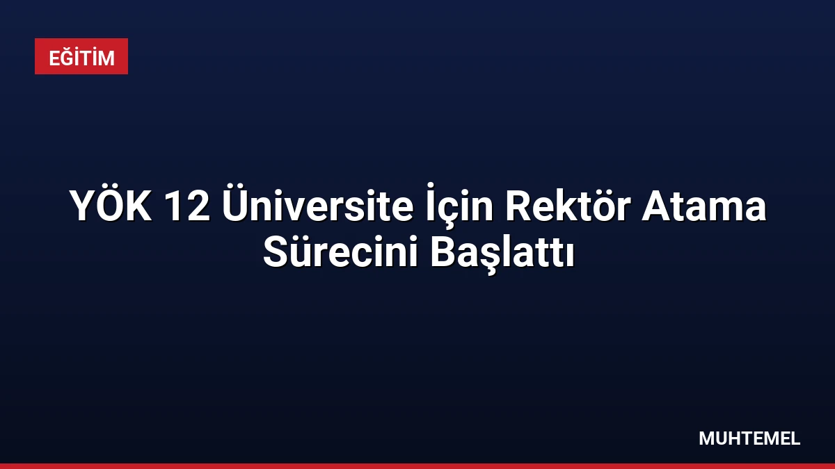 YÖK 12 Üniversite İçin Rektör Atama Sürecini Başlattı