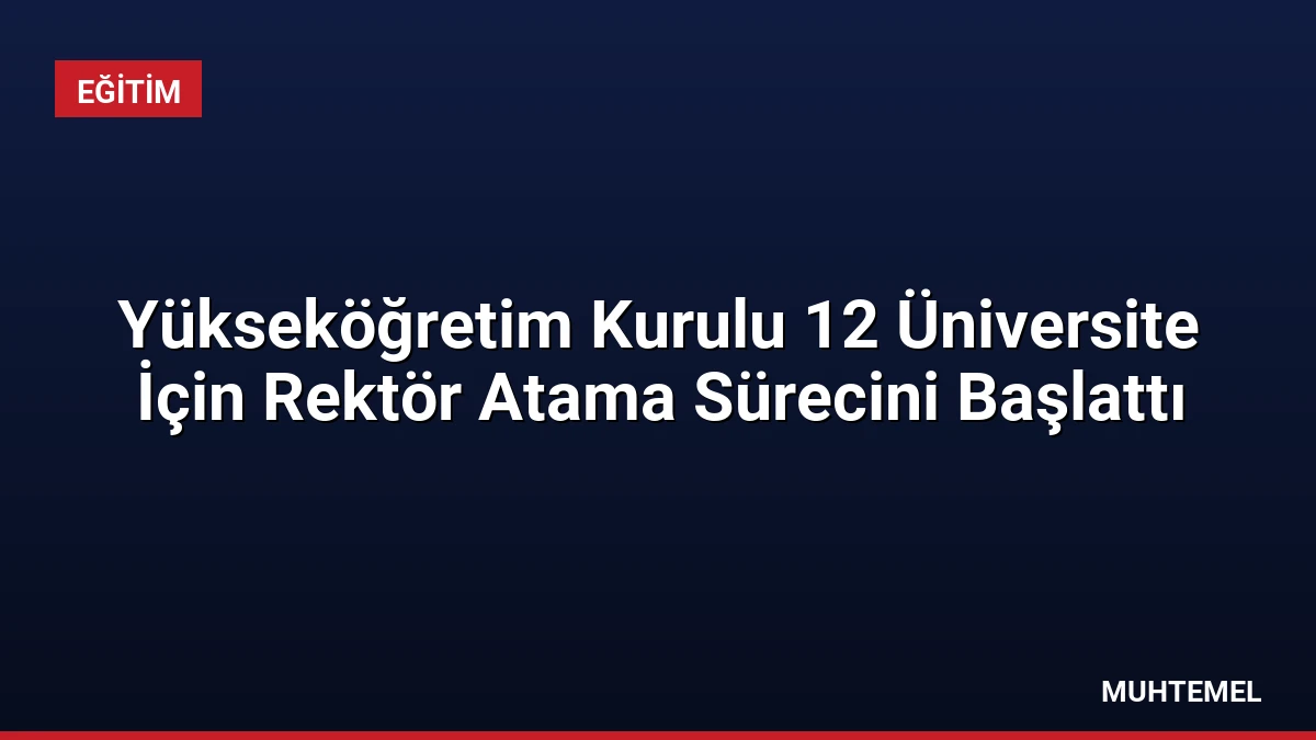 Yükseköğretim Kurulu 12 Üniversite İçin Rektör Atama Sürecini Başlattı