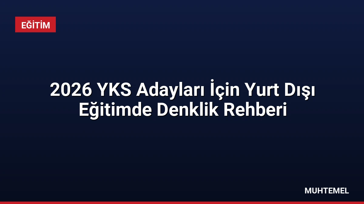 2026 YKS Adayları İçin Yurt Dışı Eğitimde Denklik Rehberi