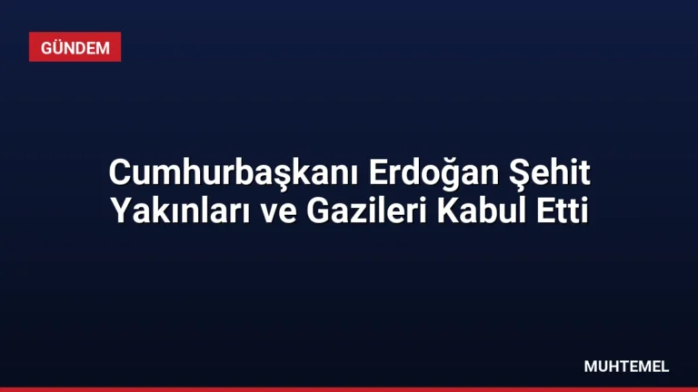 Cumhurbaşkanı Erdoğan Şehit Yakınları ve Gazileri Kabul Etti