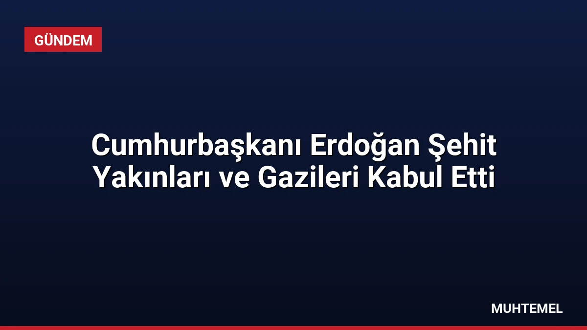 Cumhurbaşkanı Erdoğan Şehit Yakınları ve Gazileri Kabul Etti