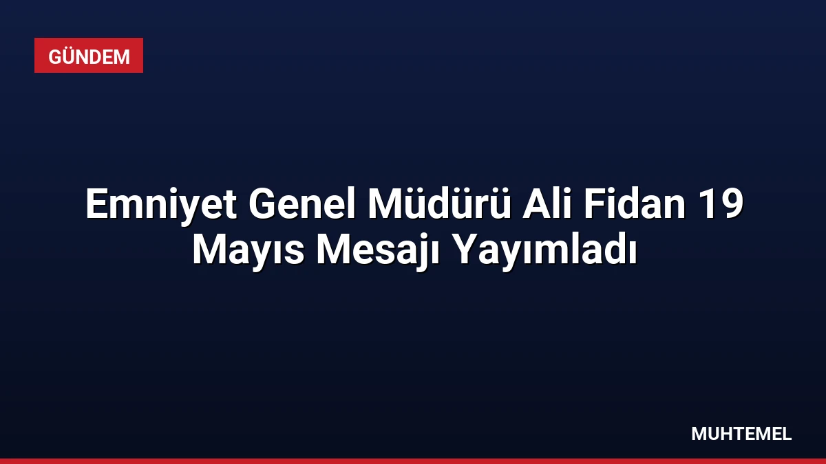 Emniyet Genel Müdürü Ali Fidan 19 Mayıs Mesajı Yayımladı
