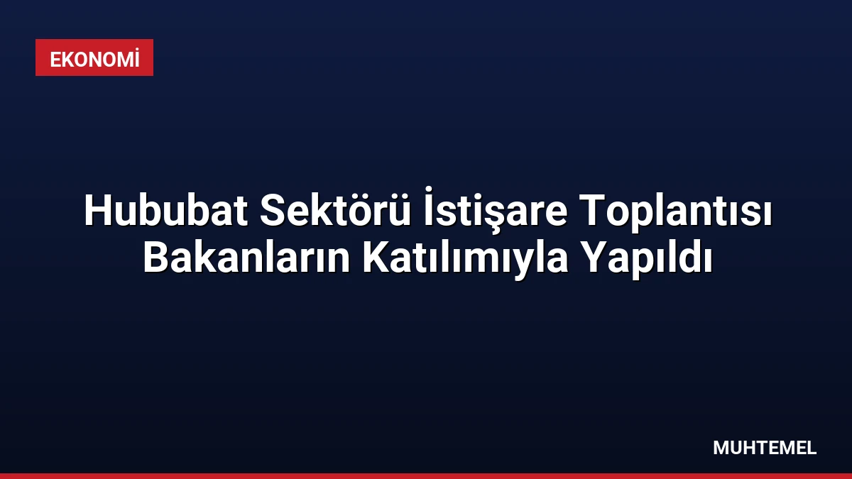 Hububat Sektörü İstişare Toplantısı Bakanların Katılımıyla Yapıldı