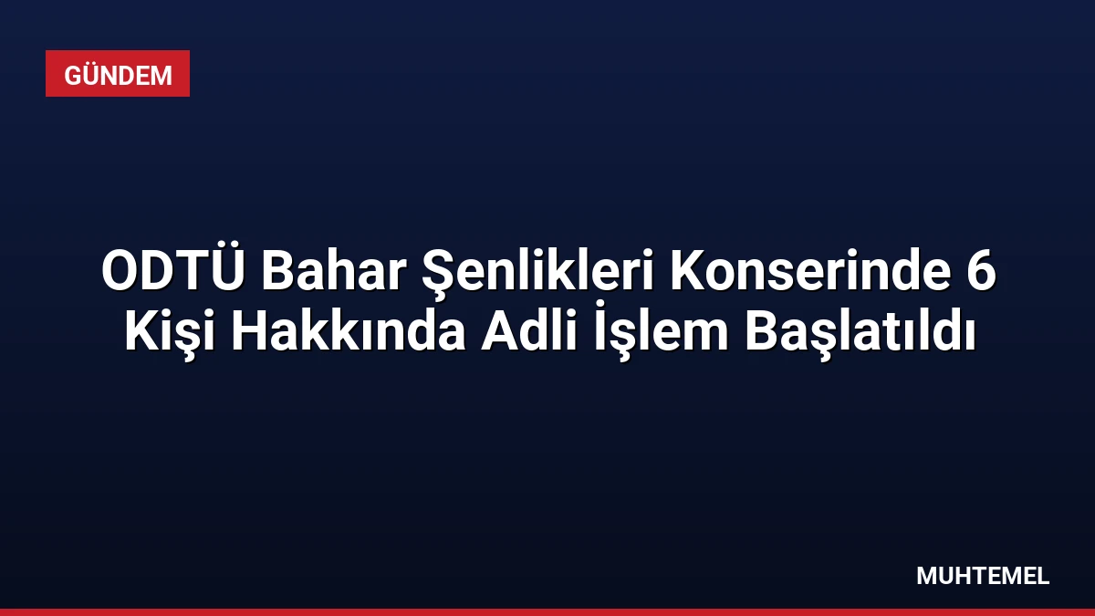 ODTÜ Bahar Şenlikleri Konserinde 6 Kişi Hakkında Adli İşlem Başlatıldı