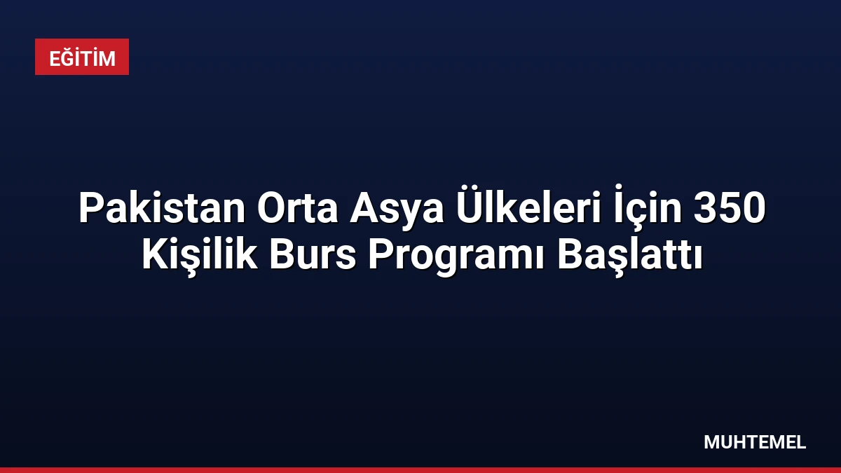 Pakistan Orta Asya Ülkeleri İçin 350 Kişilik Burs Programı Başlattı