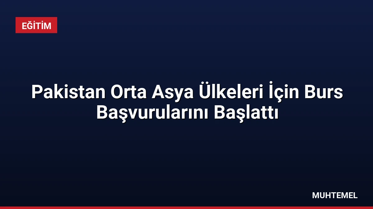 Pakistan Orta Asya Ülkeleri İçin Burs Başvurularını Başlattı