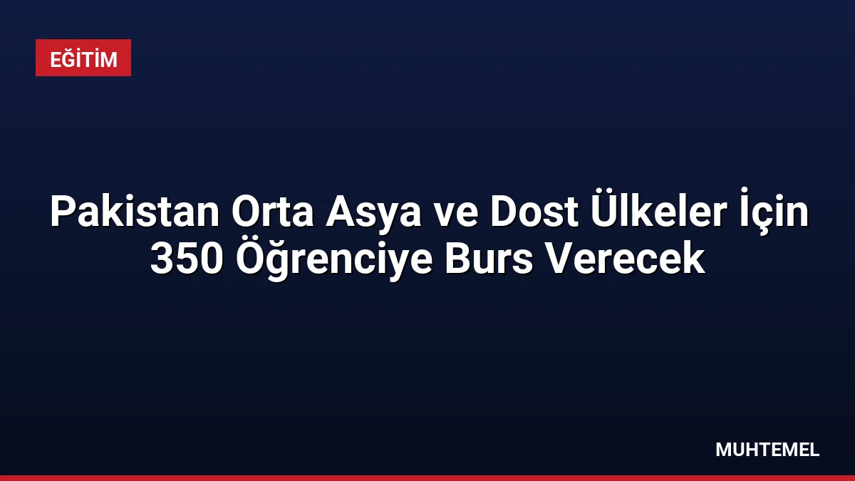 Pakistan Orta Asya ve Dost Ülkeler İçin 350 Öğrenciye Burs Verecek