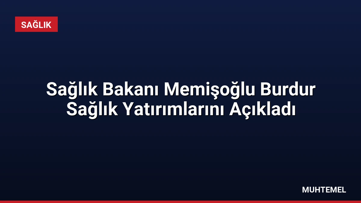 Sağlık Bakanı Memişoğlu Burdur Sağlık Yatırımlarını Açıkladı