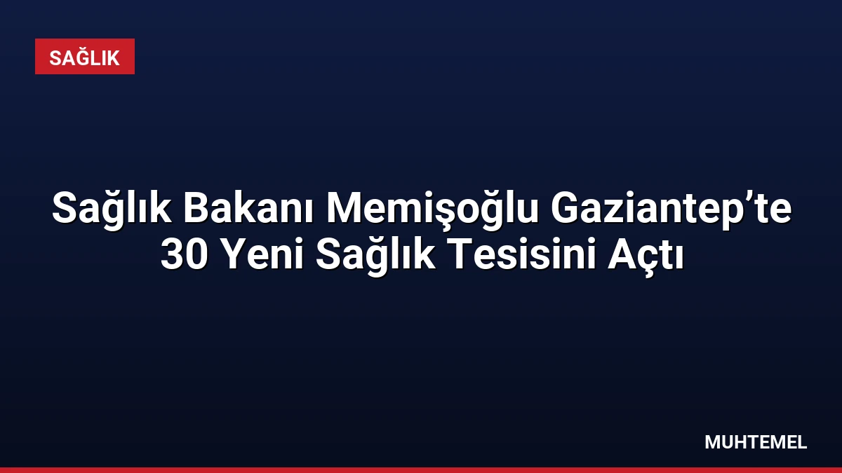 Sağlık Bakanı Memişoğlu Gaziantep’te 30 Yeni Sağlık Tesisini Açtı