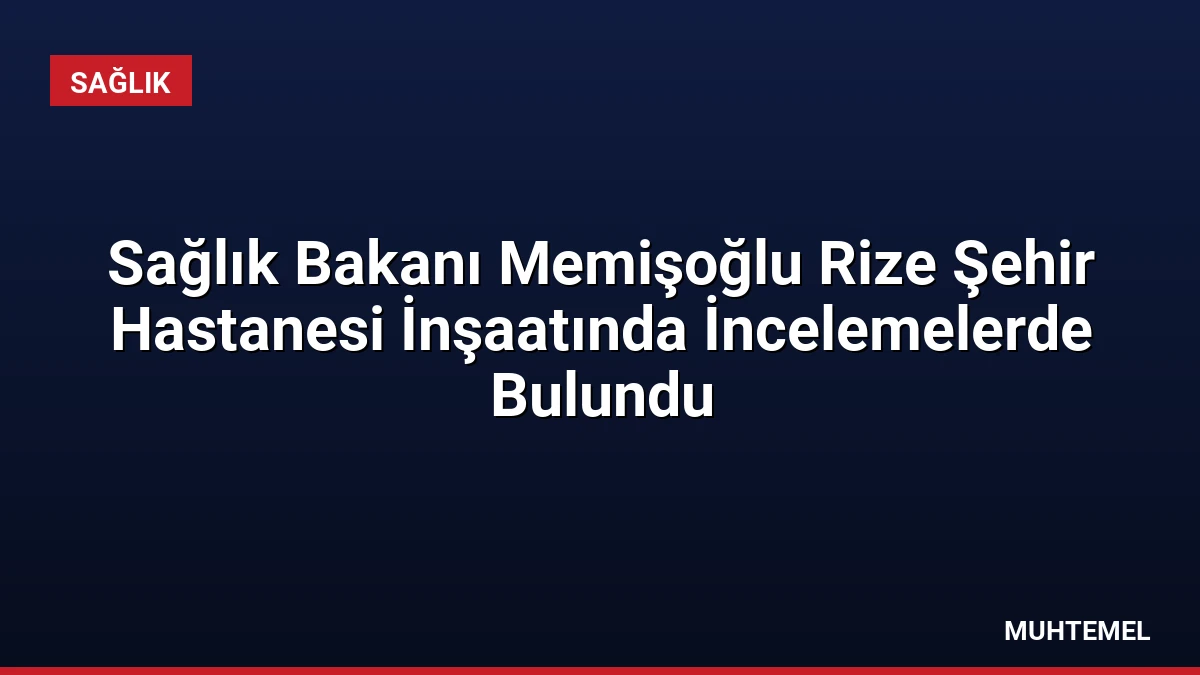 Sağlık Bakanı Memişoğlu Rize Şehir Hastanesi İnşaatında İncelemelerde Bulundu