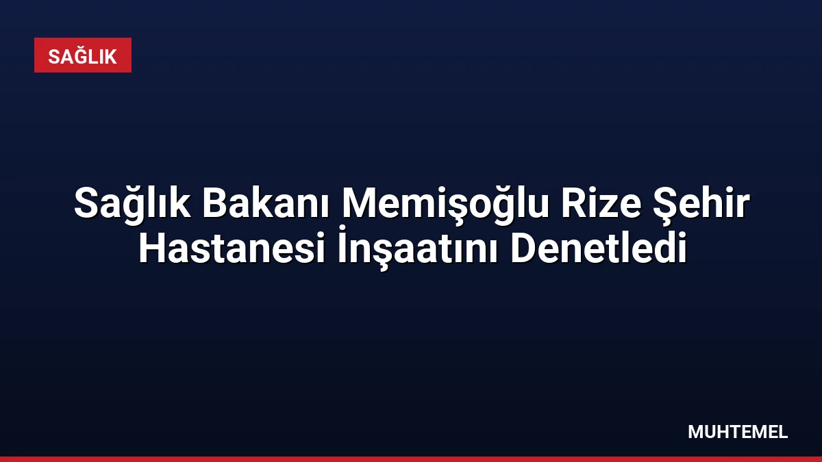 Sağlık Bakanı Memişoğlu Rize Şehir Hastanesi İnşaatını Denetledi