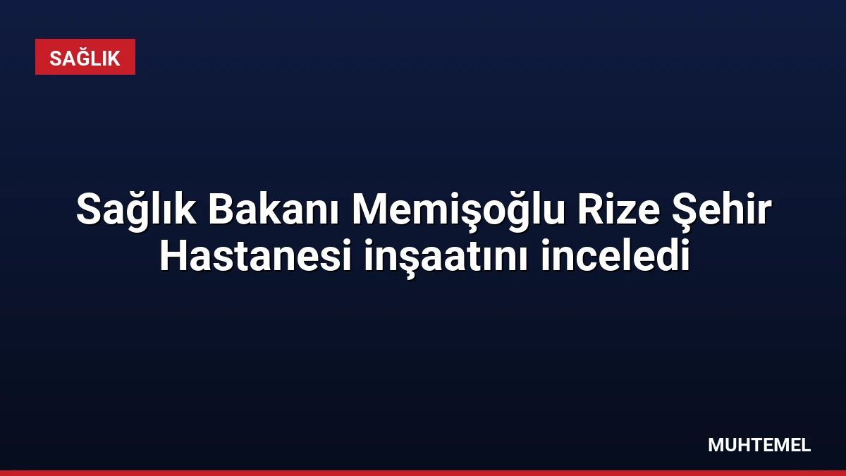 Sağlık Bakanı Memişoğlu Rize Şehir Hastanesi inşaatını inceledi