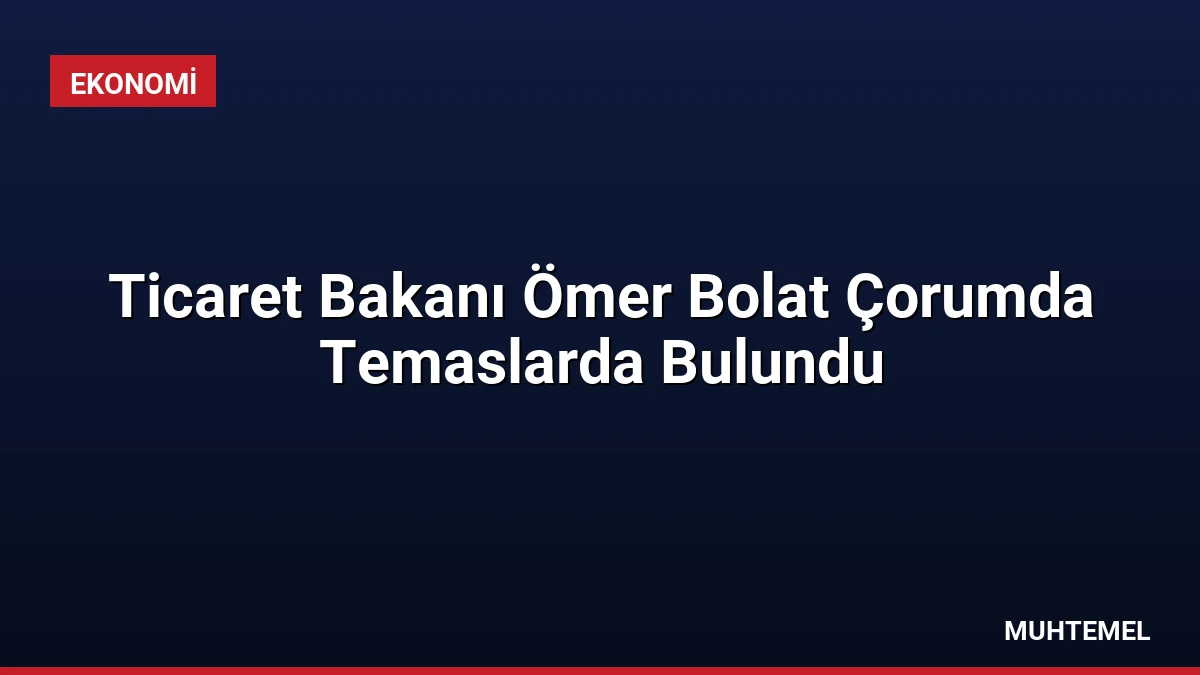 Ticaret Bakanı Ömer Bolat Çorumda Temaslarda Bulundu