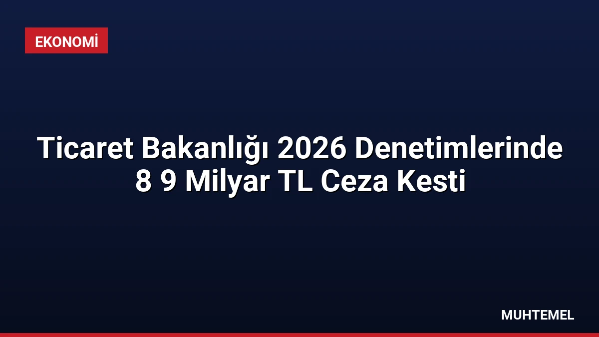 Ticaret Bakanlığı 2026 Denetimlerinde 8 9 Milyar TL Ceza Kesti