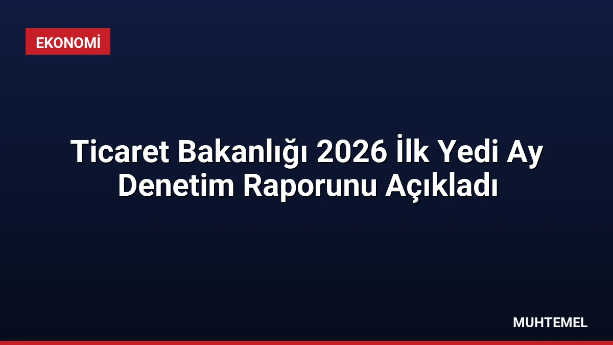 Ticaret Bakanlığı 2026 İlk Yedi Ay Denetim Raporunu Açıkladı