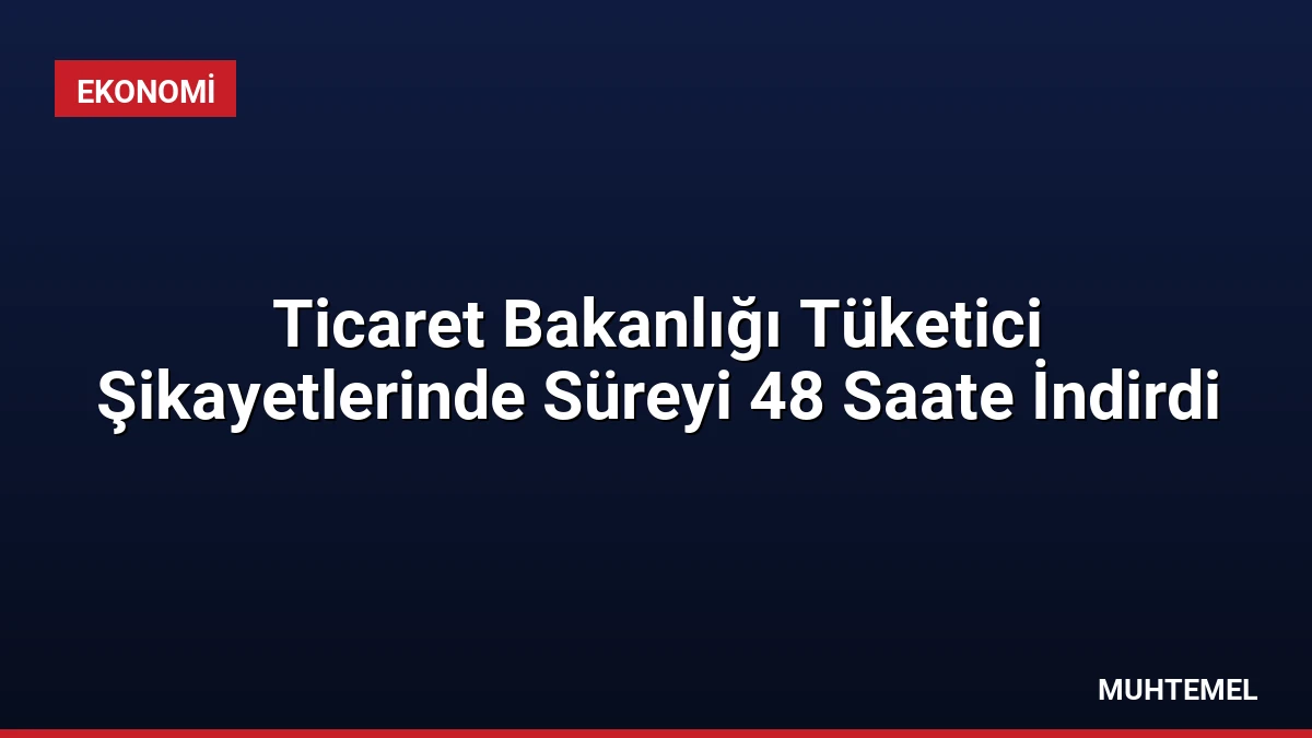 Ticaret Bakanlığı Tüketici Şikayetlerinde Süreyi 48 Saate İndirdi