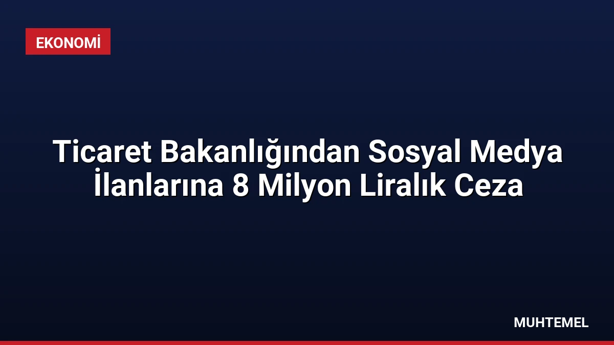 Ticaret Bakanlığından Sosyal Medya İlanlarına 8 Milyon Liralık Ceza