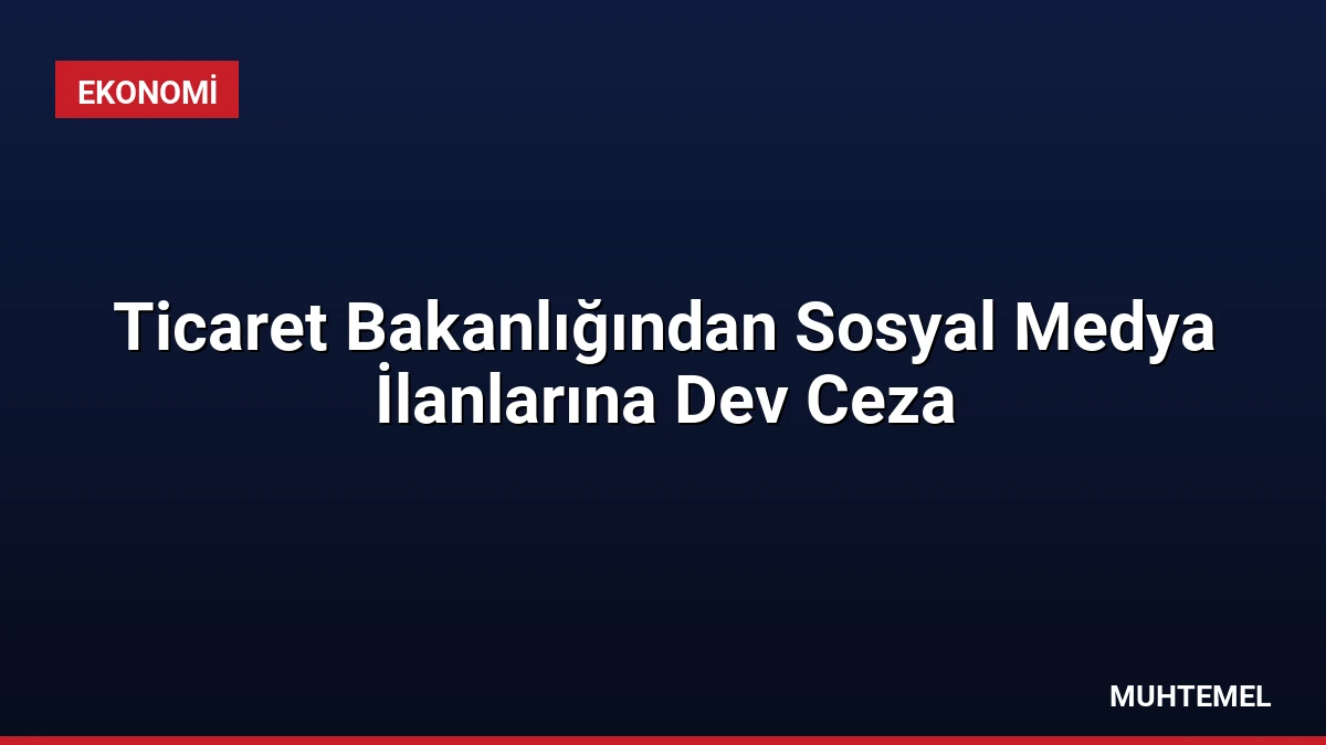 Ticaret Bakanlığından Sosyal Medya İlanlarına Dev Ceza