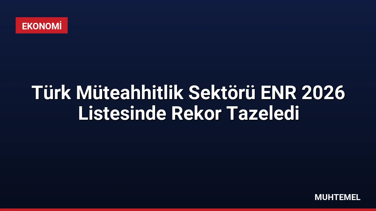 Türk Müteahhitlik Sektörü ENR 2026 Listesinde Rekor Tazeledi