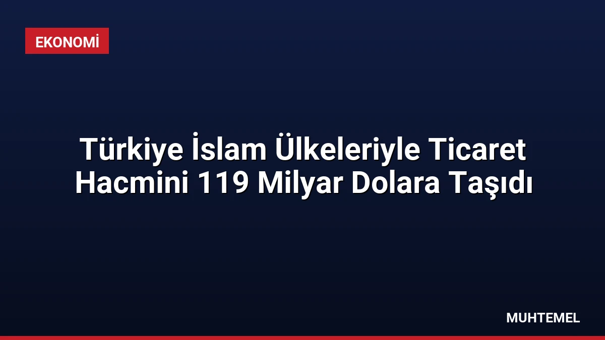 Türkiye İslam Ülkeleriyle Ticaret Hacmini 119 Milyar Dolara Taşıdı