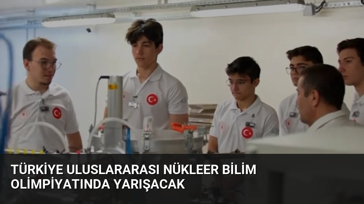 Türkiye Uluslararası Nükleer Bilim Olimpiyatında Yarışacak