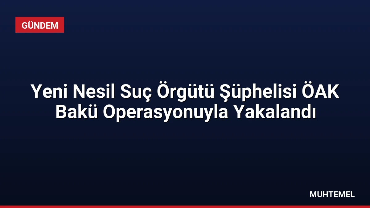 Yeni Nesil Suç Örgütü Şüphelisi ÖAK Bakü Operasyonuyla Yakalandı