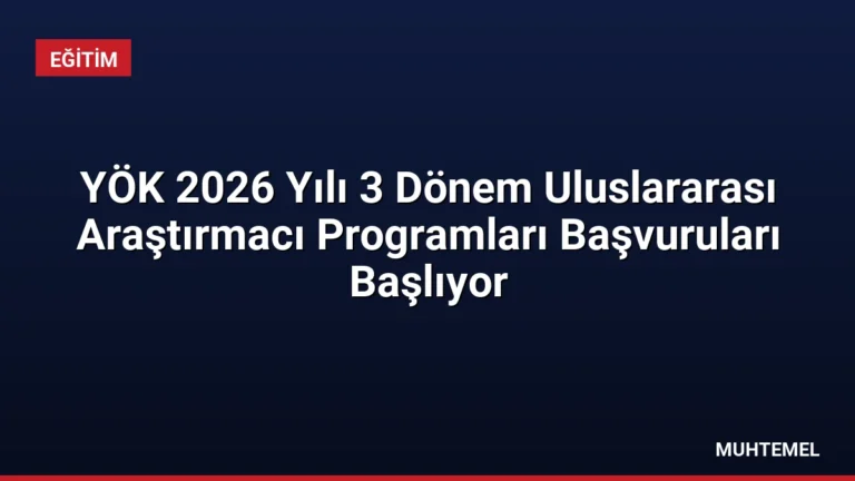 YÖK 2026 Yılı 3 Dönem Uluslararası Araştırmacı Programları Başvuruları Başlıyor
