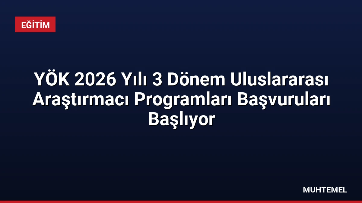 YÖK 2026 Yılı 3 Dönem Uluslararası Araştırmacı Programları Başvuruları Başlıyor