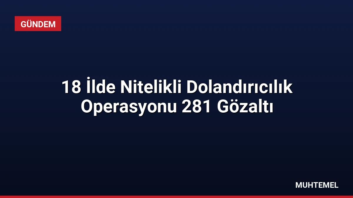 18 İlde Nitelikli Dolandırıcılık Operasyonu 281 Gözaltı